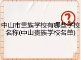 中山市贵族学校有哪些学校名称(中山贵族学校名单)