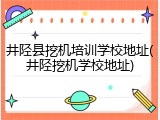 井陉县挖机培训学校地址(井陉挖机学校地址)