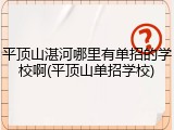 平顶山湛河哪里有单招的学校啊(平顶山单招学校)