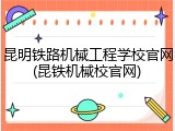 昆明铁路机械工程学校官网(昆铁机械校官网)