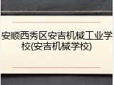 安顺西秀区安吉机械工业学校(安吉机械学校)