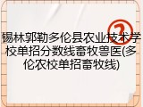锡林郭勒多伦县农业技术学校单招分数线畜牧兽医(多伦农校单招畜牧线)