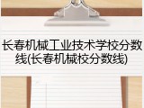 长春机械工业技术学校分数线(长春机械校分数线)