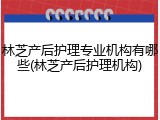 林芝产后护理专业机构有哪些(林芝产后护理机构)
