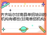 齐齐哈尔甘南县单招培训的机构有哪些(甘南单招机构)