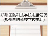 郑州国防科技学校电话号码(郑州国防科技学校电话)