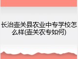 长治壶关县农业中专学校怎么样(壶关农专如何)
