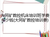 大同矿数控机床培训班学费多少钱(大同矿数控培训费)