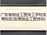 广东省创业工贸技工学校东莞校区(东莞创业工贸技校)