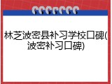 林芝波密县补习学校口碑(波密补习口碑)