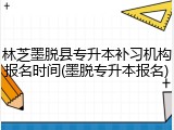 林芝墨脱县专升本补习机构报名时间(墨脱专升本报名)