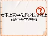 考不上高中花多少钱才能上(高中升学费用)