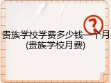 贵族学校学费多少钱一个月(贵族学校月费)