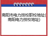南阳市电力技校职校地址(南阳电力技校地址)