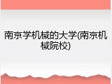 南京学机械的大学(南京机械院校)