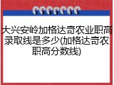 大兴安岭加格达奇农业职高录取线是多少(加格达奇农职高分数线)