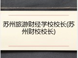 苏州旅游财经学校校长(苏州财校校长)