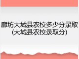 廊坊大城县农校多少分录取(大城县农校录取分)