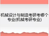 机械设计与制造考研考哪个专业(机械考研专业)