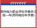 郑州电力职业学校学费多少钱一年(郑州电校年学费)