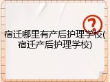 宿迁哪里有产后护理学校(宿迁产后护理学校)