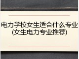 电力学校女生适合什么专业(女生电力专业推荐)