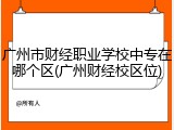广州市财经职业学校中专在哪个区(广州财经校区位)