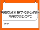 南京交通科技学校是公办吗(南京交校公办吗)