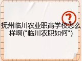 抚州临川农业职高学校怎么样啊("临川农职如何")