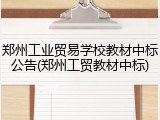 郑州工业贸易学校教材中标公告(郑州工贸教材中标)