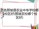 百色那坡县农业中专学校哪个校区好(那坡农校哪个校区好)