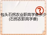 包头石拐农业职高学费多少(石拐农职高学费)
