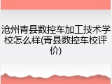 沧州青县数控车加工技术学校怎么样(青县数控车校评价)