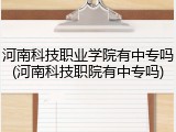 河南科技职业学院有中专吗(河南科技职院有中专吗)