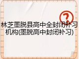 林芝墨脱县高中全封闭补习机构(墨脱高中封闭补习)