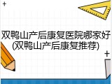 双鸭山产后康复医院哪家好(双鸭山产后康复推荐)
