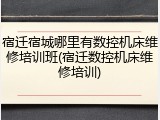宿迁宿城哪里有数控机床维修培训班(宿迁数控机床维修培训)