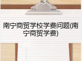南宁商贸学校学费问题(南宁商贸学费)