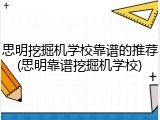 思明挖掘机学校靠谱的推荐(思明靠谱挖掘机学校)