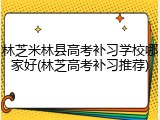 林芝米林县高考补习学校哪家好(林芝高考补习推荐)