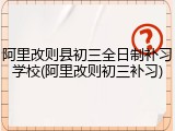 阿里改则县初三全日制补习学校(阿里改则初三补习)