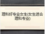 理科好专业女生(女生适合理科专业)