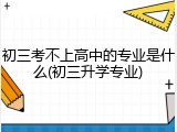 初三考不上高中的专业是什么(初三升学专业)