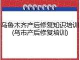 乌鲁木齐产后修复知识培训(乌市产后修复培训)