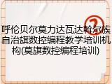 呼伦贝尔莫力达瓦达斡尔族自治旗数控编程教学培训机构(莫旗数控编程培训)