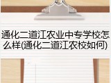 通化二道江农业中专学校怎么样(通化二道江农校如何)