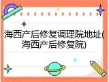 海西产后修复调理院地址(海西产后修复院)