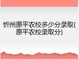 忻州原平农校多少分录取(原平农校录取分)