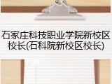 石家庄科技职业学院新校区校长(石科院新校区校长)