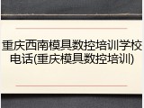 重庆西南模具数控培训学校电话(重庆模具数控培训)
